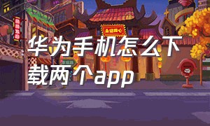 华为手机怎么下载两个app