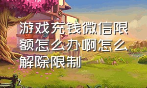 游戏充钱微信限额怎么办啊怎么解除限制