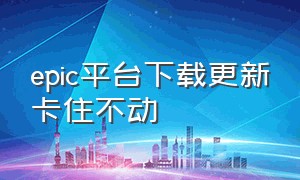 epic平台下载更新卡住不动