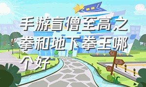 手游盲僧至高之拳和地下拳王哪个好