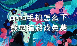 oppo手机怎么下载电脑游戏免费