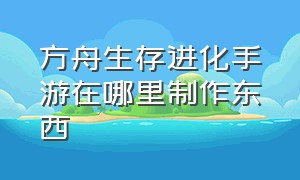 方舟生存进化手游在哪里制作东西