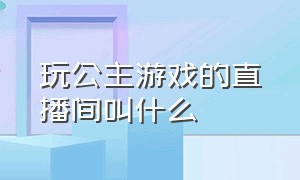 玩公主游戏的直播间叫什么