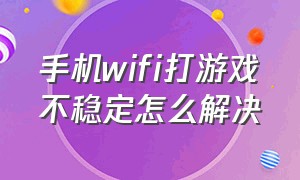 手机wifi打游戏不稳定怎么解决