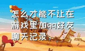 怎么才能不让在游戏里加qq好友聊天记录