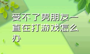 受不了男朋友一直在打游戏怎么办