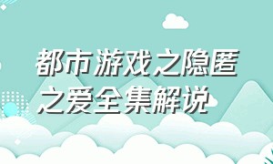 都市游戏之隐匿之爱全集解说