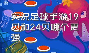 实况足球手游19贝和24贝哪个更强