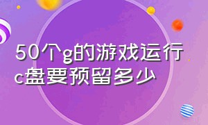 50个g的游戏运行c盘要预留多少