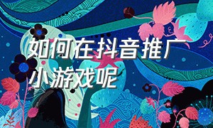 如何在抖音推广小游戏呢