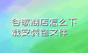 谷歌商店怎么下载安装包文件