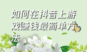 如何在抖音上游戏赚钱最简单方法