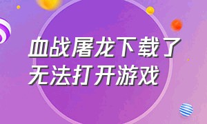 血战屠龙下载了无法打开游戏