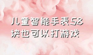 儿童智能手表58块也可以打游戏