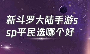 新斗罗大陆手游ssp平民选哪个好