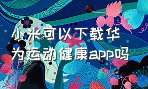 小米可以下载华为运动健康app吗