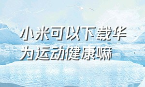 小米可以下载华为运动健康嘛