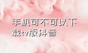 手机可不可以下载tv版抖音