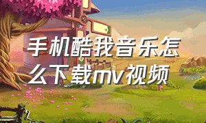 手机酷我音乐怎么下载mv视频