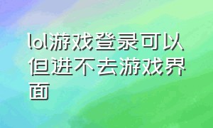 lol游戏登录可以但进不去游戏界面