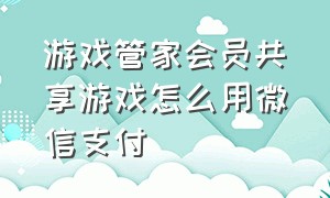 游戏管家会员共享游戏怎么用微信支付