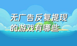 无广告反复提现的游戏有哪些