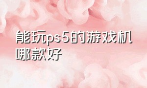 能玩ps5的游戏机哪款好