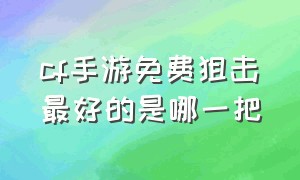 cf手游免费狙击最好的是哪一把