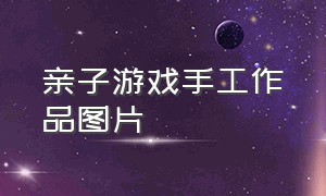 亲子游戏手工作品图片