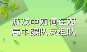 游戏中如何在对局中跟队友组队