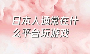 日本人通常在什么平台玩游戏