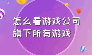 怎么看游戏公司旗下所有游戏