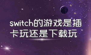 switch的游戏是插卡玩还是下载玩