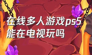 在线多人游戏ps5能在电视玩吗