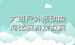 大班户外活动拔河比赛游戏教案