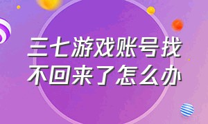 三七游戏账号找不回来了怎么办