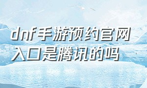 dnf手游预约官网入口是腾讯的吗