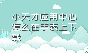 小天才应用中心怎么在手表上下载