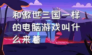 和傲世三国一样的电脑游戏叫什么来着