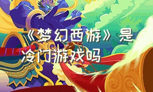 《梦幻西游》是冷门游戏吗