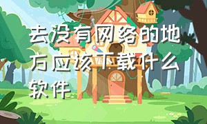 去没有网络的地方应该下载什么软件