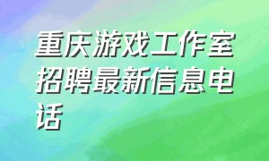 重庆游戏工作室招聘最新信息电话