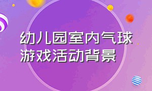 幼儿园室内气球游戏活动背景