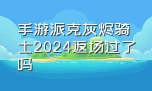 手游派克灰烬骑士2024返场过了吗