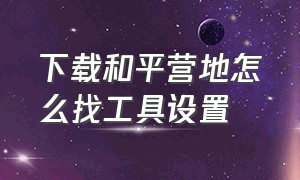 下载和平营地怎么找工具设置