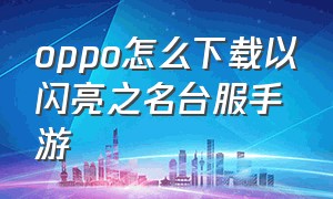 oppo怎么下载以闪亮之名台服手游