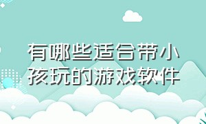 有哪些适合带小孩玩的游戏软件