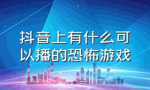 抖音上有什么可以播的恐怖游戏