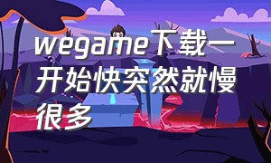 wegame下载一开始快突然就慢很多