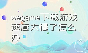 wegame下载游戏速度太慢了怎么办